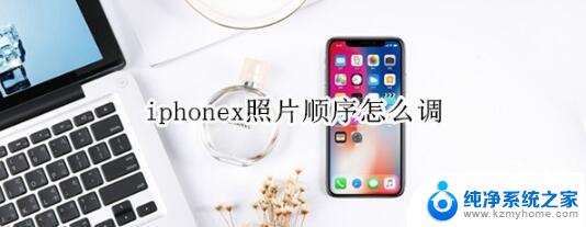 苹果如何调整照片顺序 iphonex照片顺序调整教程