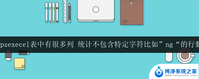 wpsexecel表中有很多列 统计不包含特定字符比如”ng“的行数 统计不包含ng字符的行数