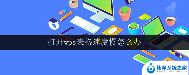 打开wps表格速度慢怎么办 wps表格打开速度慢的原因