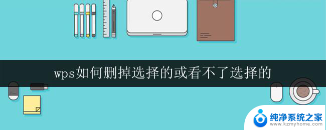 wps如何删掉选择的或看不了选择的 wps如何删除选择的部分或无法浏览的部分