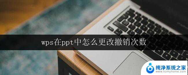 wps在ppt中怎么更改撤销次数 怎样在wps ppt中更改撤销操作的次数