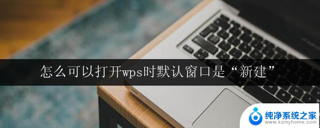 怎么可以打开wps时默认窗口是“新建” wps默认打开时如何自动显示新建窗口