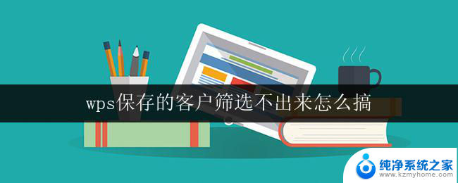 wps保存的客户筛选不出来怎么搞 wps保存的客户筛选不出来的原因是什么