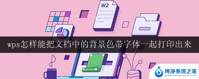 wps怎样能把文档中的背景色带字体一起打印出来 怎样在wps中同时打印文档的背景色和字体