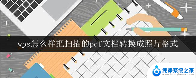 wps怎么样把扫描的pdf文档转换成照片格式 使用wps将扫描的pdf文档转换成照片的指南