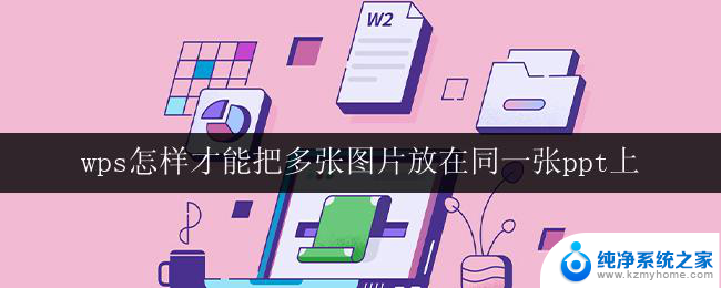 wps怎样才能把多张图片放在同一张ppt上 wps如何将多张图片放在一张ppt上